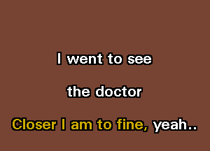 I went to see

the doctor

Closer I am to fine, yeah..