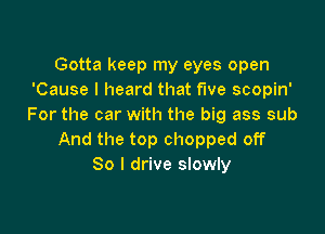 Gotta keep my eyes open
'Cause I heard that fwe scopin'
For the car with the big ass sub

And the top chopped off
So I drive slowly