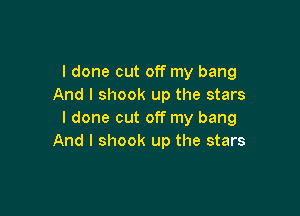 I done out off my bang
And I shook up the stars

I done cut off my bang
And I shook up the stars