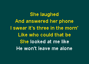 Shelaughed
And answered her phone
I swear it's three in the morn'

Like who could that be
She looked at me like
He won't leave me alone