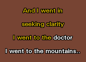 And I went in

seeking clarity

I went to the doctor

I went to the mountains..