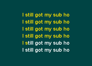 I still got my sub ho
I still got my sub I10
I still got my sub ho

I still got my sub ho
I still got my sub I10
I still got my sub ho