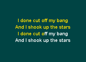 I done out off my bang
And I shook up the stars

I done cut off my bang
And I shook up the stars