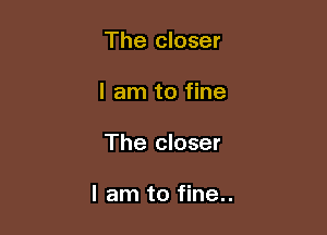 The closer
I am to fine

The closer

I am to fine..