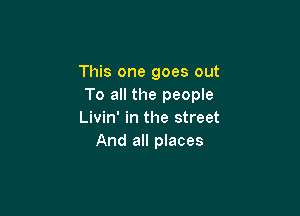 This one goes out
To all the people

Livin' in the street
And all places