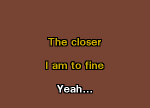 The closer

I am to fine

Yeah.