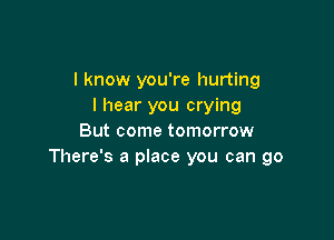 I know you're hurting
I hear you crying

But come tomorrow
There's a place you can go