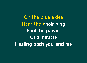 On the blue skies
Hear the choir sing
Feel the power

Of a miracle
Healing both you and me