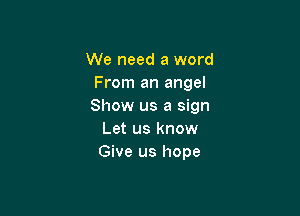 We need a word
From an angel
Show us a sign

Let us know
Give us hope