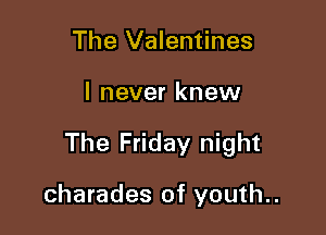 The Valentines

I never knew

The Friday night

charades of youth..
