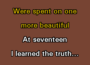 Were spent on one

more beautiful
At seventeen

I learned the truth...
