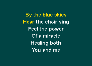 By the blue skies
Hear the choir sing
Feel the power

Of a miracle
Healing both
You and me