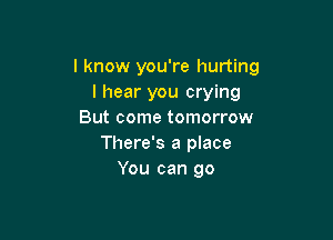 I know you're hurting
I hear you crying
But come tomorrow

There's a place
You can go