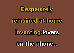 Desperately

remained at home

Inventing lovers

on the phor.e..