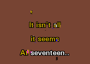t

It isn't all

ii seeme

AtI Seventeen.