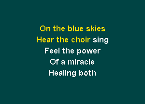 On the blue skies
Hear the choir sing
Feel the power

Of a miracle
Healing both