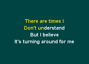 There are times I
Don't understand

But I believe
It's turning around for me