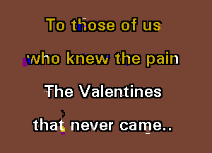To tLEose of us
who knew the pain

The Valentines

that. never came.