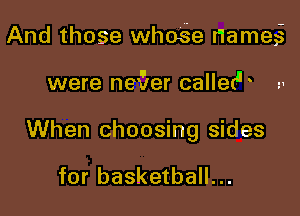 And those whose Hamegi

were nex'ler calletJL
When choosing sides

for basketball...