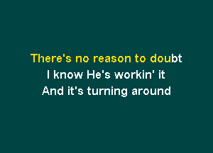 There's no reason to doubt
I know He's workin' it

And it's turning around