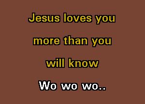Jesus loves you

more than you
will know

We wo wo..