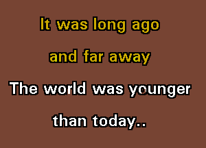 It was long ago

and far away

The world was younger

than today..