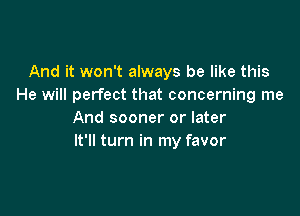 And it won't always be like this
He will perfect that concerning me

And sooner or later
It'll turn in my favor