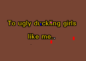 To ugly duckling girls

like me..