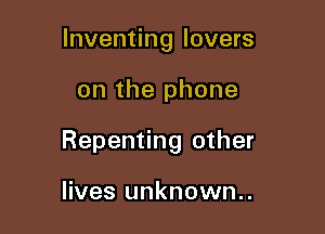 Inventing lovers

on the phone

Repenting other

lives unknown..