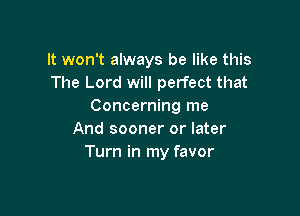 It won't always be like this
The Lord will perfect that
Concerning me

And sooner or later
Turn in my favor
