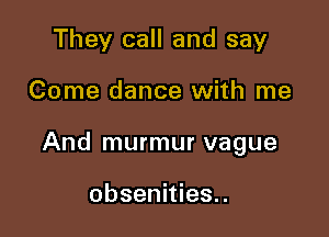 They call and say

Come dance with me

And murmur vague

obsenities..