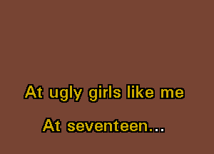 At ugly girls like me

At seventeen. ..