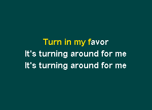 Turn in my favor
It's turning around for me

It's turning around for me