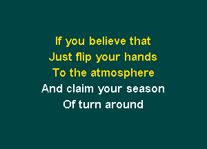 If you believe that
Just flip your hands
To the atmosphere

And claim your season
0f turn around