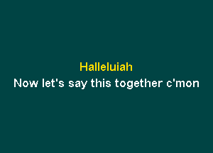 Halleluiah

Now let's say this together c'mon
