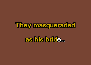 They masqueraded

as his bride..
