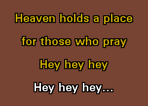 Heaven holds a place
for those who pray

Hey hey hey

Hey hey hey...