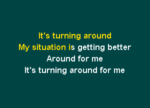 It's turning around
My situation is getting better

Around for me
It's turning around for me