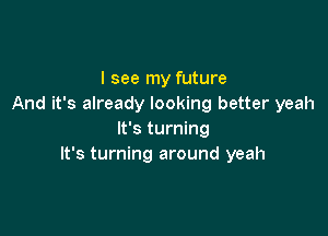 I see my future
And it's already looking better yeah

It's turning
It's turning around yeah