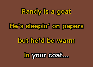Randy is a goat

He's sleepin' on papers

but he'd be warm

in your coat...