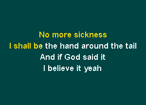 No more sickness
I shall be the hand around the tail

And if God said it
I believe it yeah