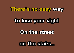 There's no easy way

to lose your sight
0n the street

on the stairs..