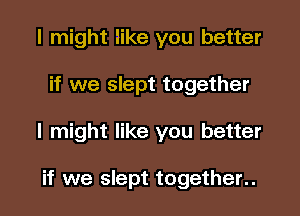 I might like you better

if we slept together

I might like you better

if we slept together..