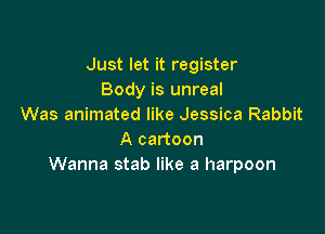 Just let it register
Body is unreal
Was animated like Jessica Rabbit

A cartoon
Wanna stab like a harpoon