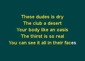 These dudes is dry
The club a desert
Your body like an oasis

The thirst is so real
You can see it all in their faces