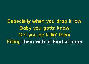 Especially when you drop it low
Baby you gotta know

Girl you be killin' them
Filling them with all kind of hope