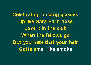 Celebrating holding glasses
Up like Sara Palin nose
Love it in the club

When the fellows go
But you hate that your hair
Gotta smell like smoke