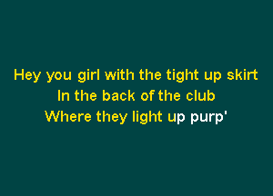 Hey you girl with the tight up skirt
In the back of the club

Where they light up purp'