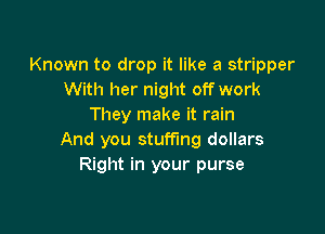 Known to drop it like a stripper
With her night off work
They make it rain

And you stuffing dollars
Right in your purse