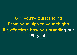 Girl you're outstanding
From your hips to your thighs

It's effortless how you standing out
Eh yeah